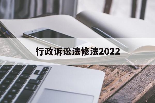 行政诉讼法修法2022(行政诉讼法修法2022全文)